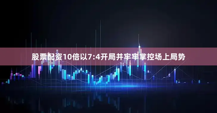 股票配资10倍以7:4开局并牢牢掌控场上局势