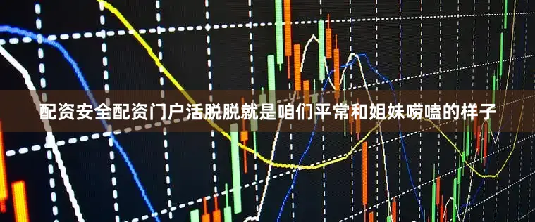 配资安全配资门户活脱脱就是咱们平常和姐妹唠嗑的样子