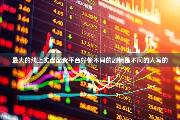 最大的线上实盘配资平台好像不同的剧情是不同的人写的