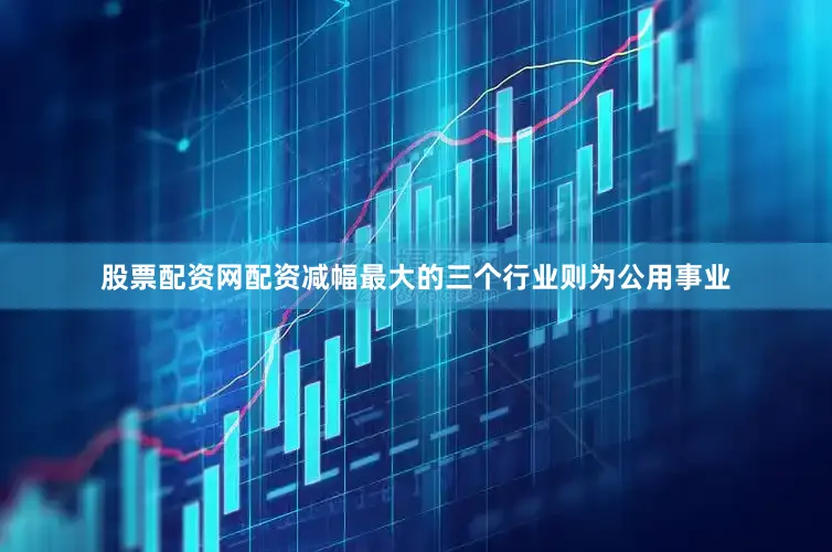 股票配资网配资减幅最大的三个行业则为公用事业