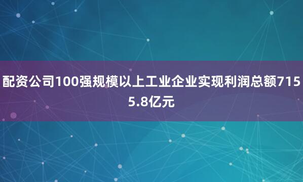 配资公司100强规模以上工业企业实现利润总额7155.8亿元