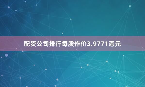 配资公司排行每股作价3.9771港元