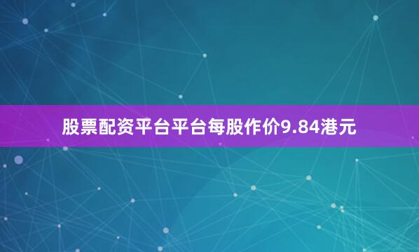 股票配资平台平台每股作价9.84港元