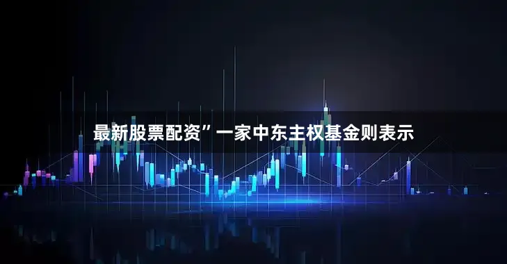 最新股票配资”一家中东主权基金则表示