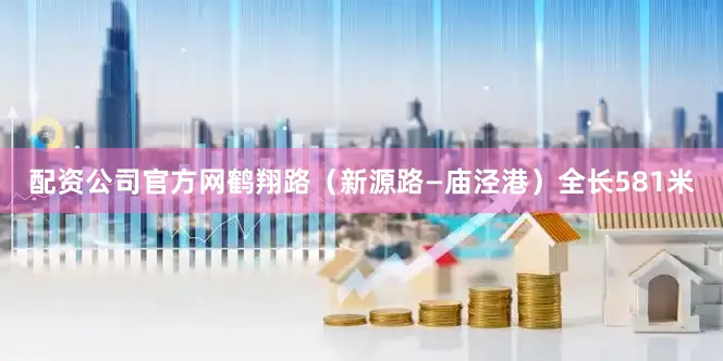 配资公司官方网鹤翔路（新源路—庙泾港）全长581米