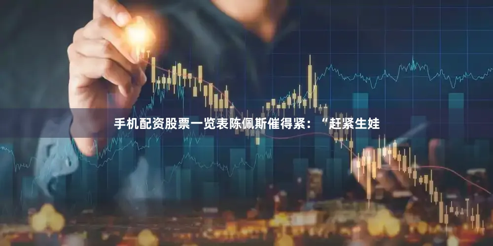 手机配资股票一览表陈佩斯催得紧：“赶紧生娃