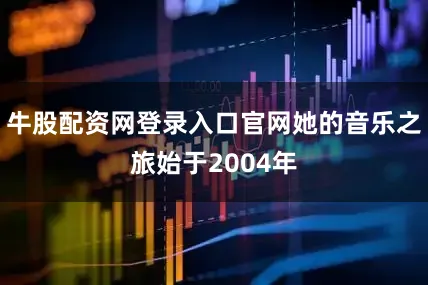 牛股配资网登录入口官网她的音乐之旅始于2004年