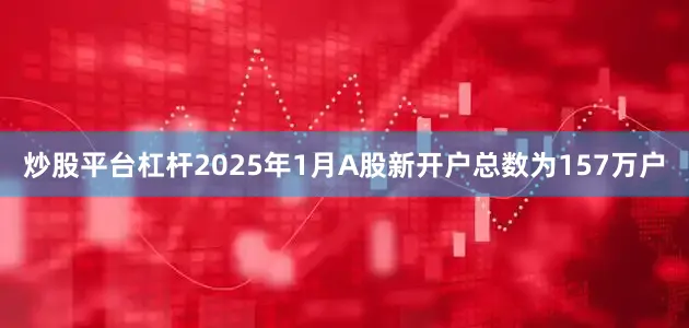 炒股平台杠杆2025年1月A股新开户总数为157万户