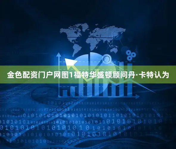 金色配资门户网图1福特华盛顿顾问丹·卡特认为
