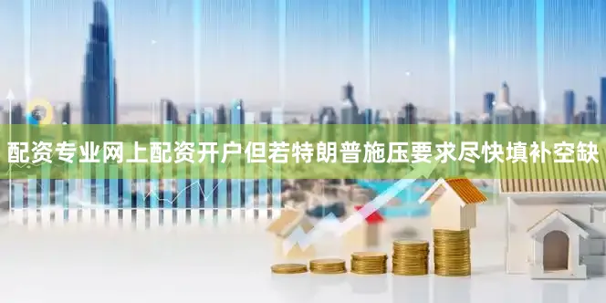 配资专业网上配资开户但若特朗普施压要求尽快填补空缺
