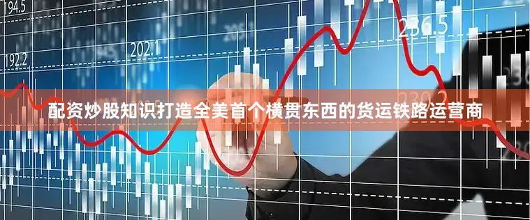 配资炒股知识打造全美首个横贯东西的货运铁路运营商