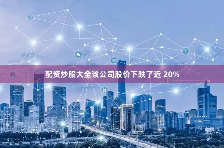 配资炒股大全该公司股价下跌了近 20%