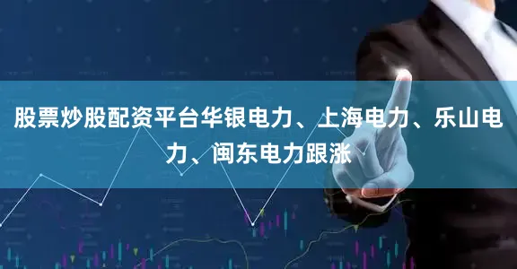 股票炒股配资平台华银电力、上海电力、乐山电力、闽东电力跟涨