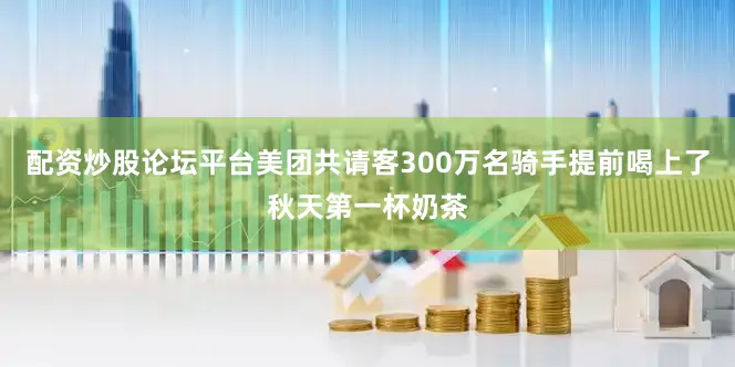 配资炒股论坛平台美团共请客300万名骑手提前喝上了秋天第一杯奶茶