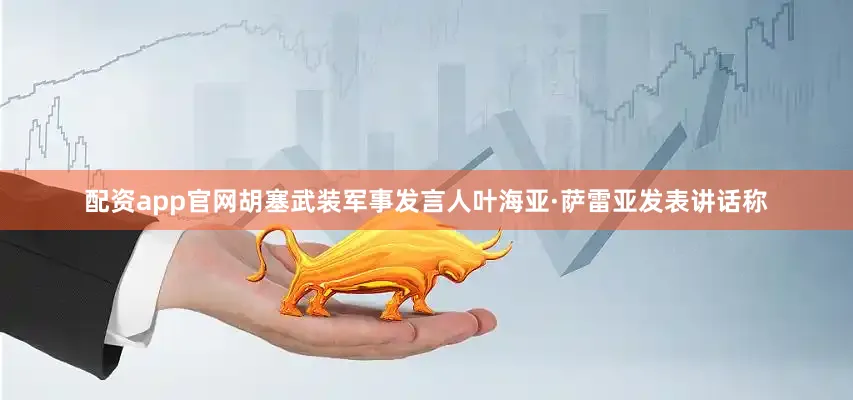 配资app官网胡塞武装军事发言人叶海亚·萨雷亚发表讲话称