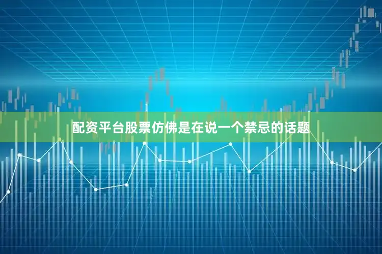 配资平台股票仿佛是在说一个禁忌的话题