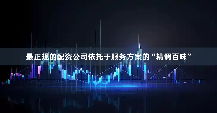 最正规的配资公司依托于服务方案的“精调百味”