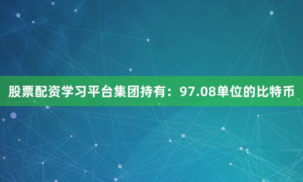 股票配资学习平台集团持有：　　97.08单位的比特币