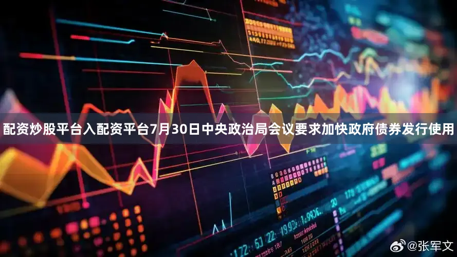 配资炒股平台入配资平台7月30日中央政治局会议要求加快政府债券发行使用