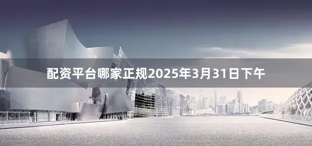 配资平台哪家正规2025年3月31日下午