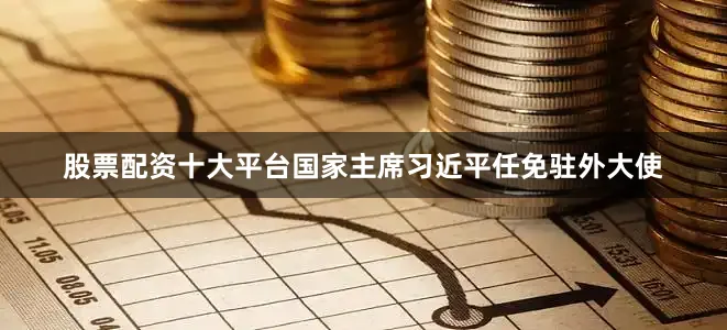 股票配资十大平台国家主席习近平任免驻外大使