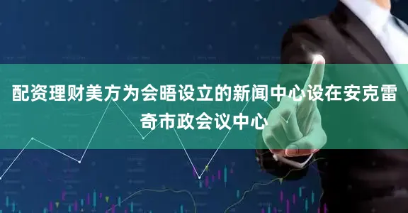 配资理财美方为会晤设立的新闻中心设在安克雷奇市政会议中心