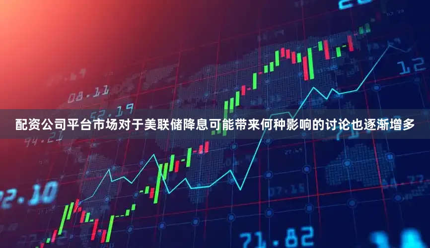 配资公司平台市场对于美联储降息可能带来何种影响的讨论也逐渐增多