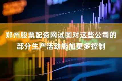 郑州股票配资网试图对这些公司的部分生产活动施加更多控制