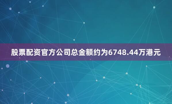股票配资官方公司总金额约为6748.44万港元