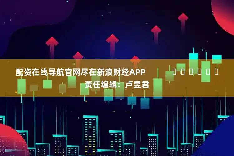 配资在线导航官网尽在新浪财经APP            						责任编辑：卢昱君