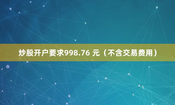 炒股开户要求998.76 元（不含交易费用）