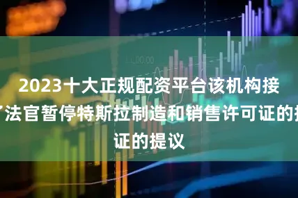2023十大正规配资平台该机构接受了法官暂停特斯拉制造和销售许可证的提议