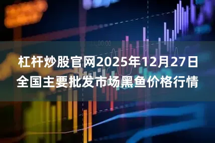 杠杆炒股官网2025年12月27日全国主要批发市场黑鱼价格行情