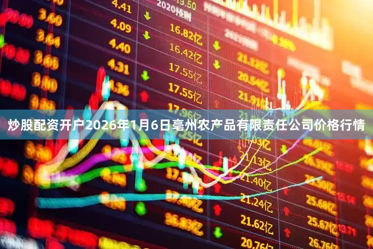 炒股配资开户2026年1月6日亳州农产品有限责任公司价格行情