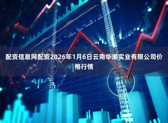 配资信息网配资2026年1月6日云南华潮实业有限公司价格行情