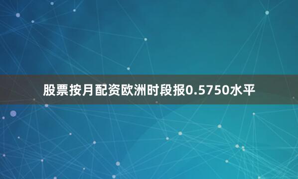 股票按月配资欧洲时段报0.5750水平