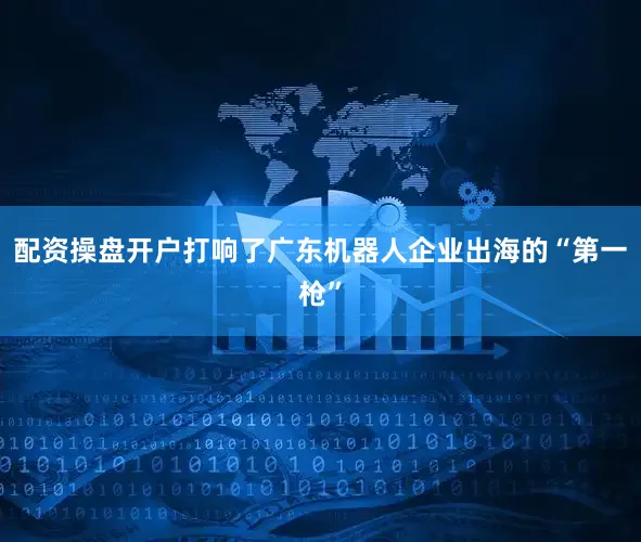 配资操盘开户打响了广东机器人企业出海的“第一枪”