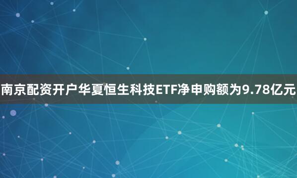 南京配资开户华夏恒生科技ETF净申购额为9.78亿元