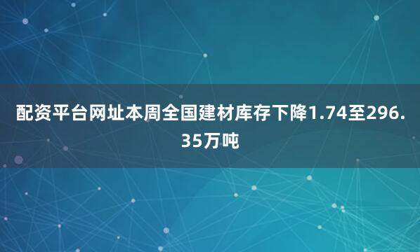 配资平台网址本周全国建材库存下降1.74至296.35万吨