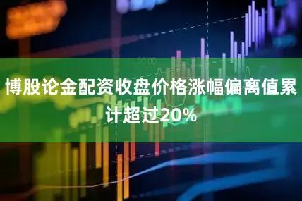 博股论金配资收盘价格涨幅偏离值累计超过20%