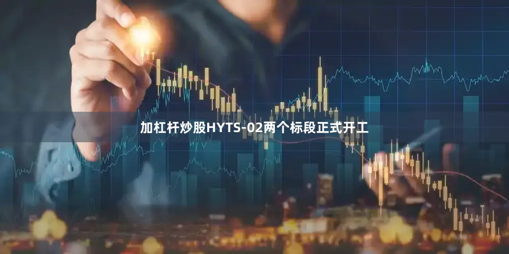 加杠杆炒股HYTS-02两个标段正式开工