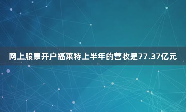 网上股票开户福莱特上半年的营收是77.37亿元