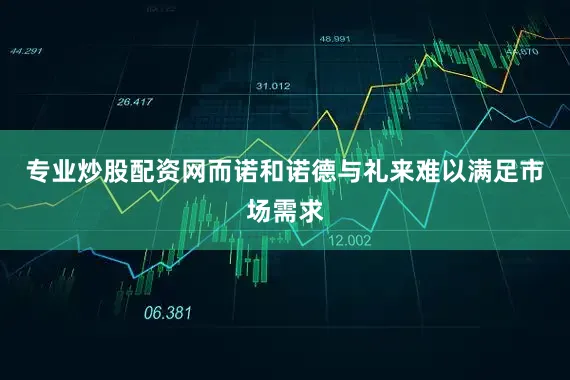 专业炒股配资网而诺和诺德与礼来难以满足市场需求