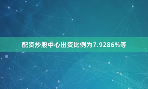 配资炒股中心出资比例为7.9286%等