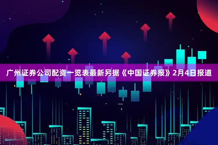 广州证券公司配资一览表最新另据《中国证券报》2月4日报道
