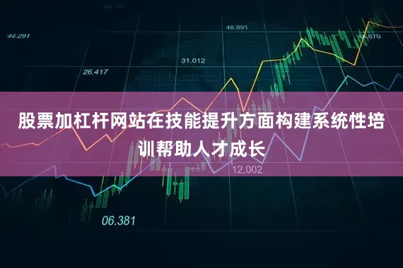 股票加杠杆网站在技能提升方面构建系统性培训帮助人才成长