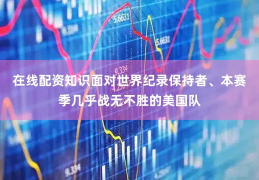 在线配资知识面对世界纪录保持者、本赛季几乎战无不胜的美国队