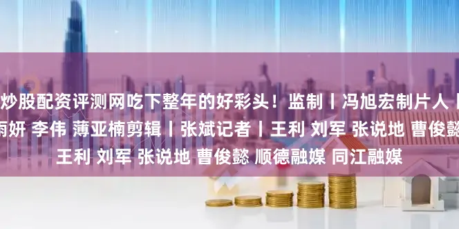 炒股配资评测网吃下整年的好彩头！监制丨冯旭宏制片人丨李进 张英编导丨张雨妍 李伟 薄亚楠剪辑丨张斌记者丨王利 刘军 张说地 曹俊懿 顺德融媒 同江融媒