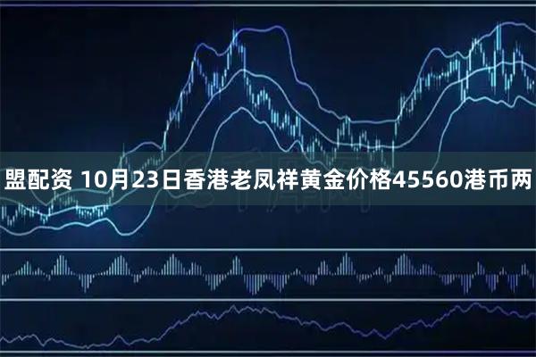 盟配资 10月23日香港老凤祥黄金价格45560港币两