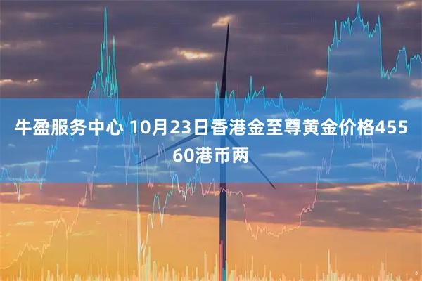 牛盈服务中心 10月23日香港金至尊黄金价格45560港币两